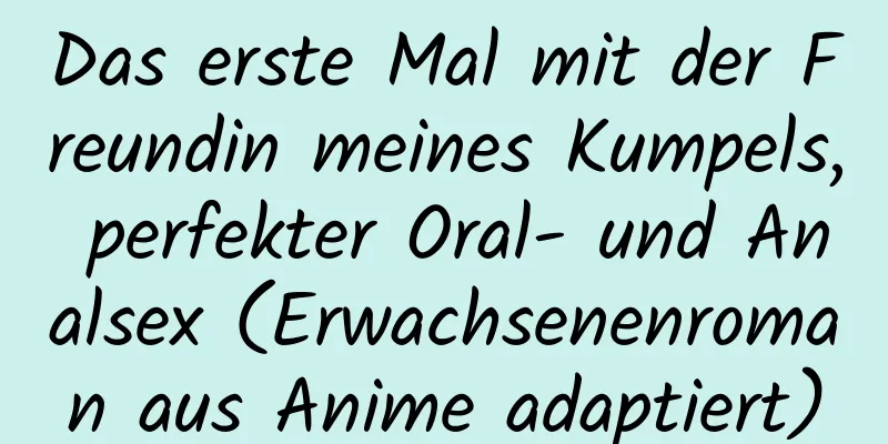 Das erste Mal mit der Freundin meines Kumpels, perfekter Oral- und Analsex (Erwachsenenroman aus Anime adaptiert)