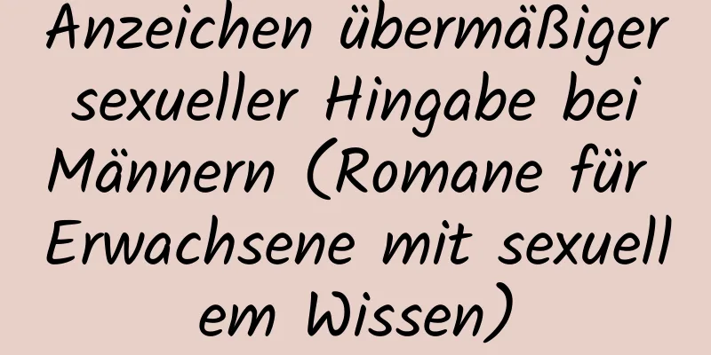 Anzeichen übermäßiger sexueller Hingabe bei Männern (Romane für Erwachsene mit sexuellem Wissen)