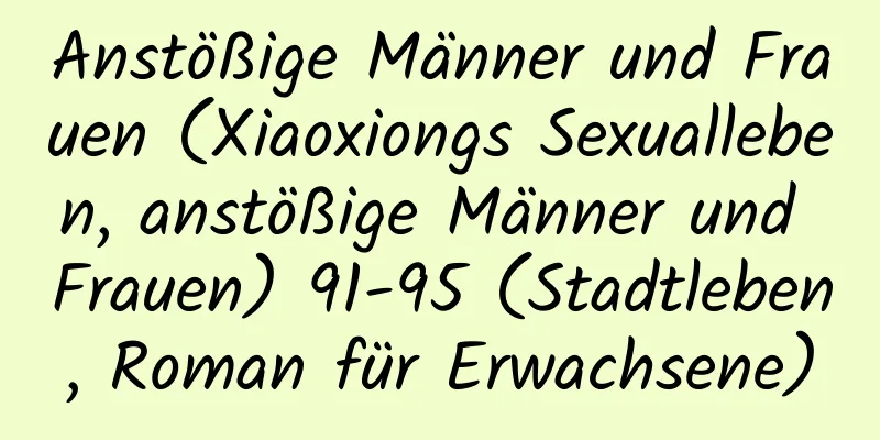 Anstößige Männer und Frauen (Xiaoxiongs Sexualleben, anstößige Männer und Frauen) 91-95 (Stadtleben, Roman für Erwachsene)