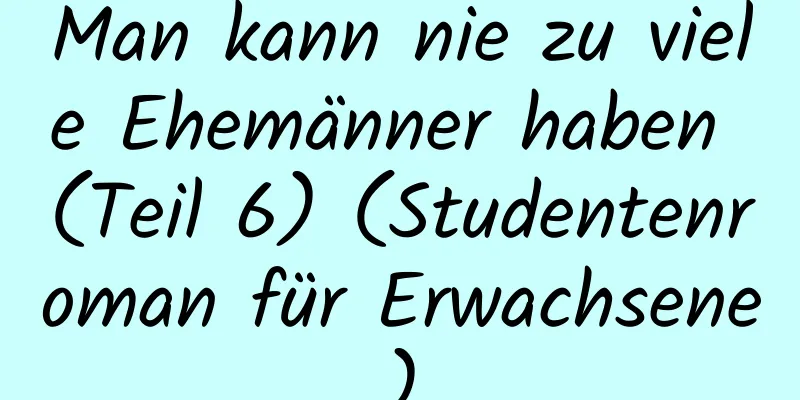 Man kann nie zu viele Ehemänner haben (Teil 6) (Studentenroman für Erwachsene)