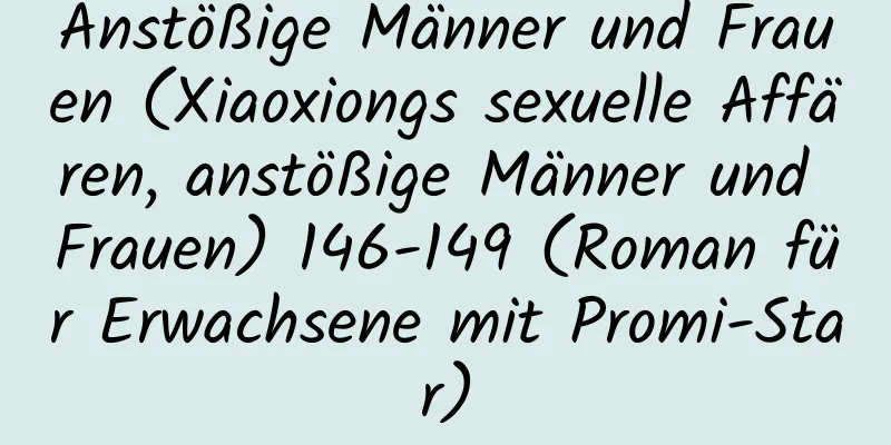 Anstößige Männer und Frauen (Xiaoxiongs sexuelle Affären, anstößige Männer und Frauen) 146-149 (Roman für Erwachsene mit Promi-Star)