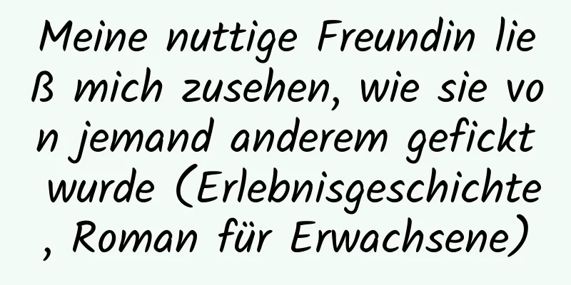 Meine nuttige Freundin ließ mich zusehen, wie sie von jemand anderem gefickt wurde (Erlebnisgeschichte, Roman für Erwachsene)