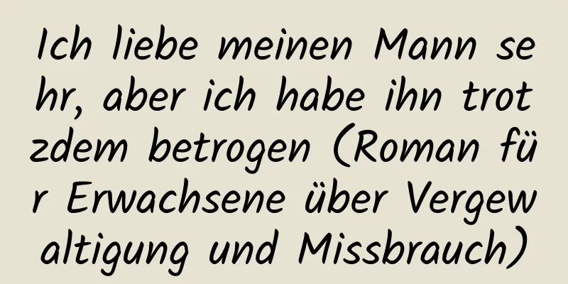 Ich liebe meinen Mann sehr, aber ich habe ihn trotzdem betrogen (Roman für Erwachsene über Vergewaltigung und Missbrauch)