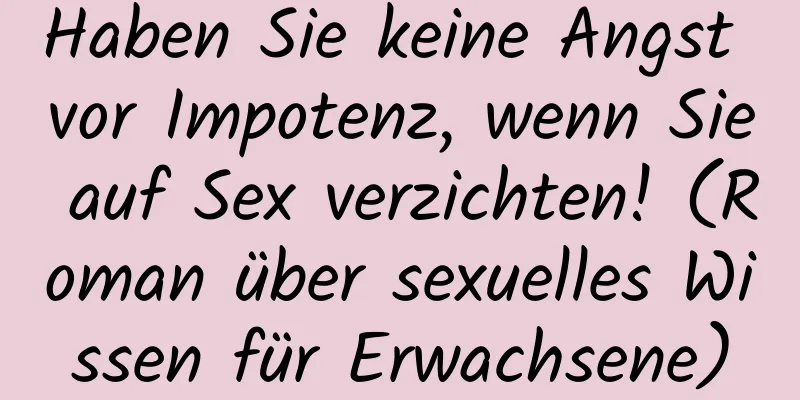 Haben Sie keine Angst vor Impotenz, wenn Sie auf Sex verzichten! (Roman über sexuelles Wissen für Erwachsene)