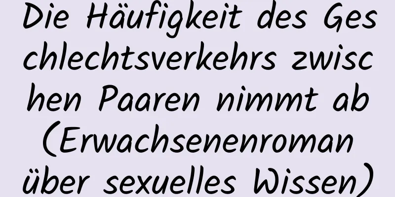 Die Häufigkeit des Geschlechtsverkehrs zwischen Paaren nimmt ab (Erwachsenenroman über sexuelles Wissen)