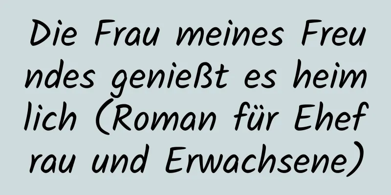 Die Frau meines Freundes genießt es heimlich (Roman für Ehefrau und Erwachsene)