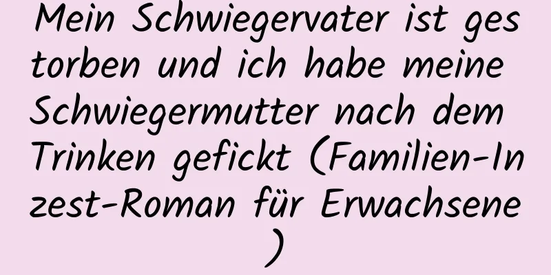 Mein Schwiegervater ist gestorben und ich habe meine Schwiegermutter nach dem Trinken gefickt (Familien-Inzest-Roman für Erwachsene)