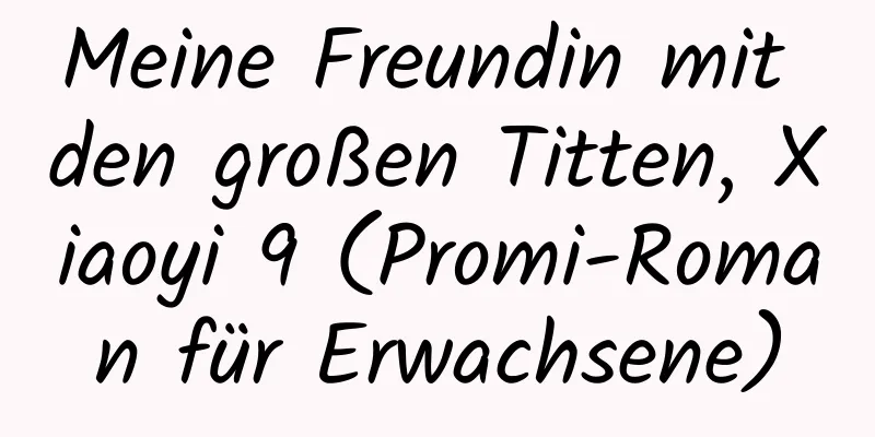 Meine Freundin mit den großen Titten, Xiaoyi 9 (Promi-Roman für Erwachsene)