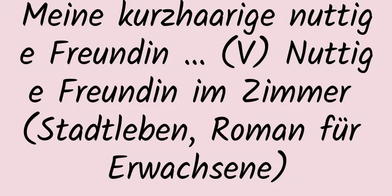 Meine kurzhaarige nuttige Freundin … (V) Nuttige Freundin im Zimmer (Stadtleben, Roman für Erwachsene)