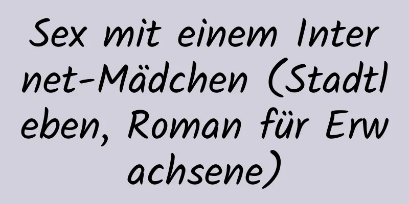 Sex mit einem Internet-Mädchen (Stadtleben, Roman für Erwachsene)