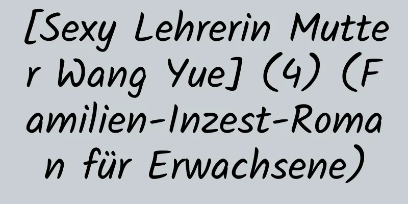 [Sexy Lehrerin Mutter Wang Yue] (4) (Familien-Inzest-Roman für Erwachsene)