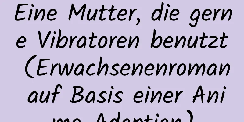 Eine Mutter, die gerne Vibratoren benutzt (Erwachsenenroman auf Basis einer Anime-Adaption)