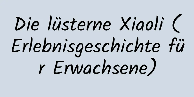 Die lüsterne Xiaoli (Erlebnisgeschichte für Erwachsene)