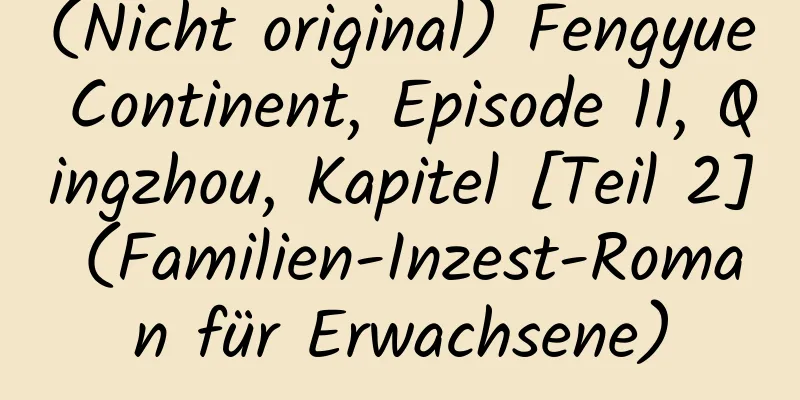 (Nicht original) Fengyue Continent, Episode 11, Qingzhou, Kapitel [Teil 2] (Familien-Inzest-Roman für Erwachsene)