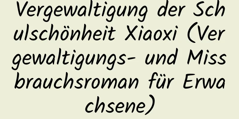 Vergewaltigung der Schulschönheit Xiaoxi (Vergewaltigungs- und Missbrauchsroman für Erwachsene)