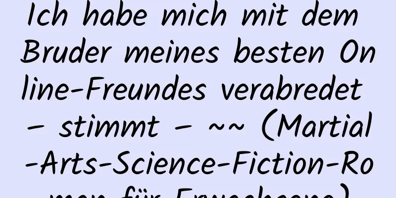 Ich habe mich mit dem Bruder meines besten Online-Freundes verabredet – stimmt – ~~ (Martial-Arts-Science-Fiction-Roman für Erwachsene)