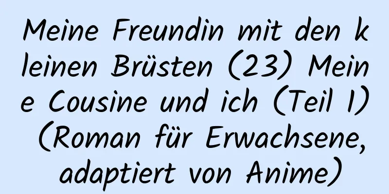 Meine Freundin mit den kleinen Brüsten (23) Meine Cousine und ich (Teil 1) (Roman für Erwachsene, adaptiert von Anime)