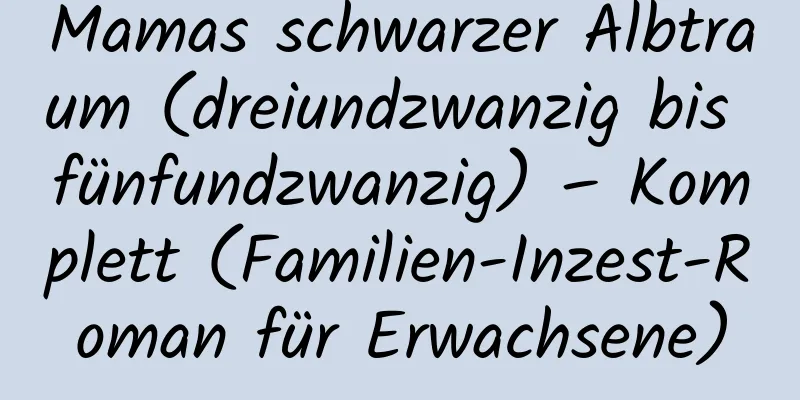 Mamas schwarzer Albtraum (dreiundzwanzig bis fünfundzwanzig) – Komplett (Familien-Inzest-Roman für Erwachsene)