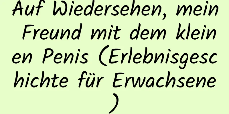 Auf Wiedersehen, mein Freund mit dem kleinen Penis (Erlebnisgeschichte für Erwachsene)