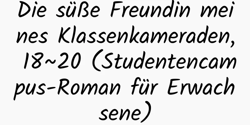 Die süße Freundin meines Klassenkameraden, 18~20 (Studentencampus-Roman für Erwachsene)