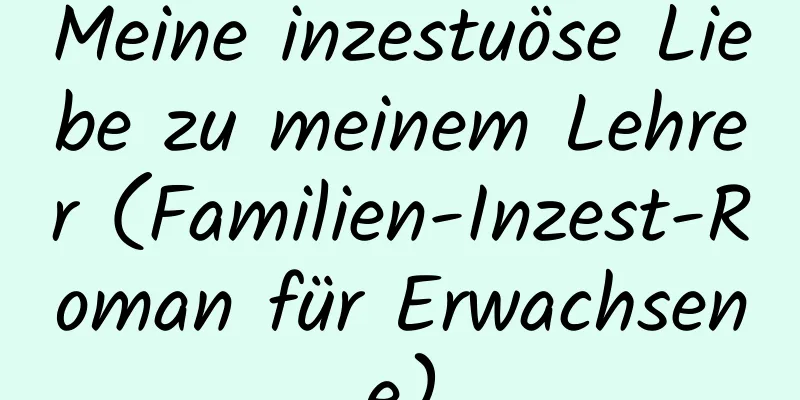 Meine inzestuöse Liebe zu meinem Lehrer (Familien-Inzest-Roman für Erwachsene)