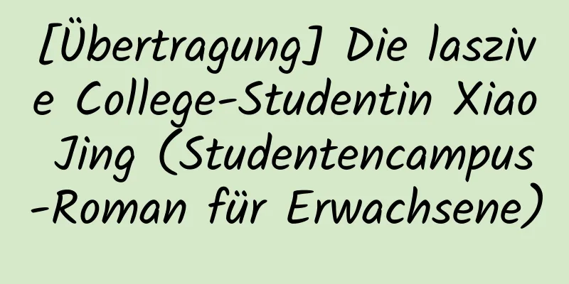 [Übertragung] Die laszive College-Studentin Xiao Jing (Studentencampus-Roman für Erwachsene)