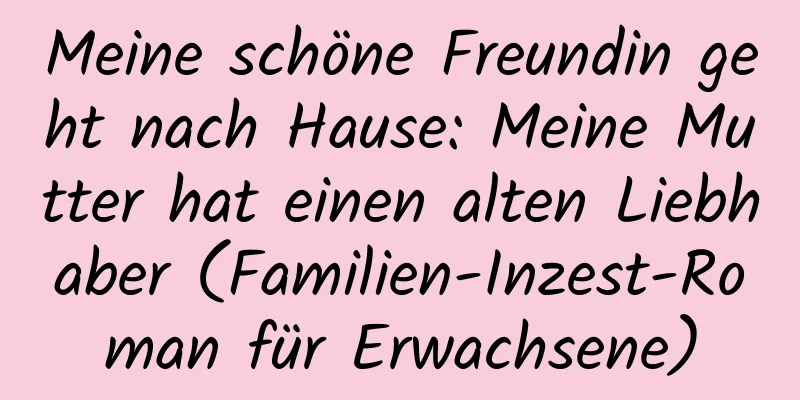 Meine schöne Freundin geht nach Hause: Meine Mutter hat einen alten Liebhaber (Familien-Inzest-Roman für Erwachsene)