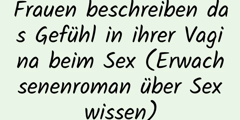 Frauen beschreiben das Gefühl in ihrer Vagina beim Sex (Erwachsenenroman über Sexwissen)