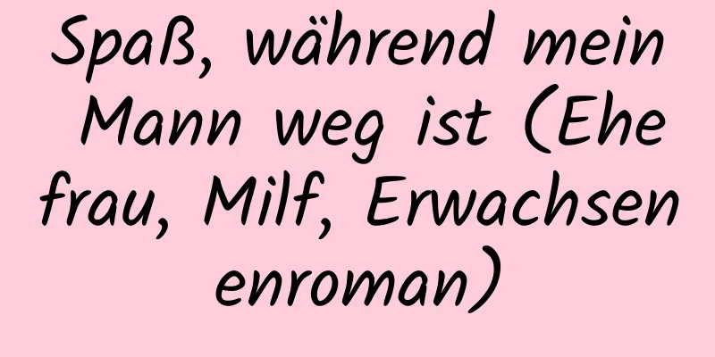 Spaß, während mein Mann weg ist (Ehefrau, Milf, Erwachsenenroman)