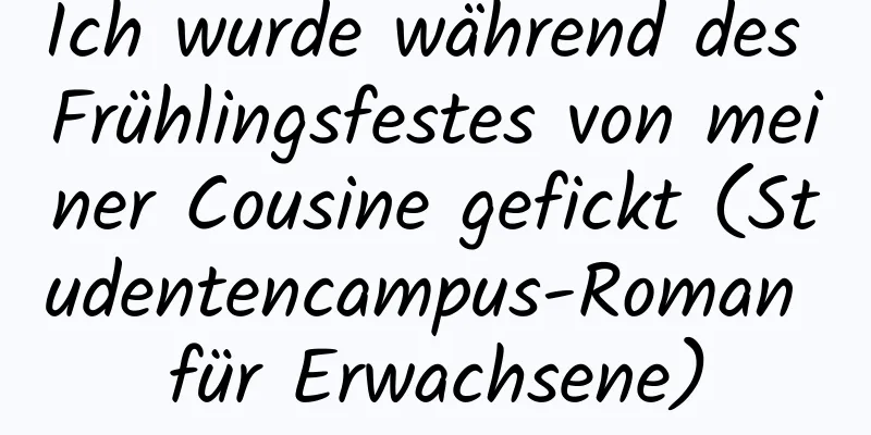 Ich wurde während des Frühlingsfestes von meiner Cousine gefickt (Studentencampus-Roman für Erwachsene)