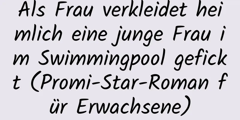 Als Frau verkleidet heimlich eine junge Frau im Swimmingpool gefickt (Promi-Star-Roman für Erwachsene)