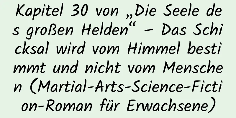 Kapitel 30 von „Die Seele des großen Helden“ – Das Schicksal wird vom Himmel bestimmt und nicht vom Menschen (Martial-Arts-Science-Fiction-Roman für Erwachsene)