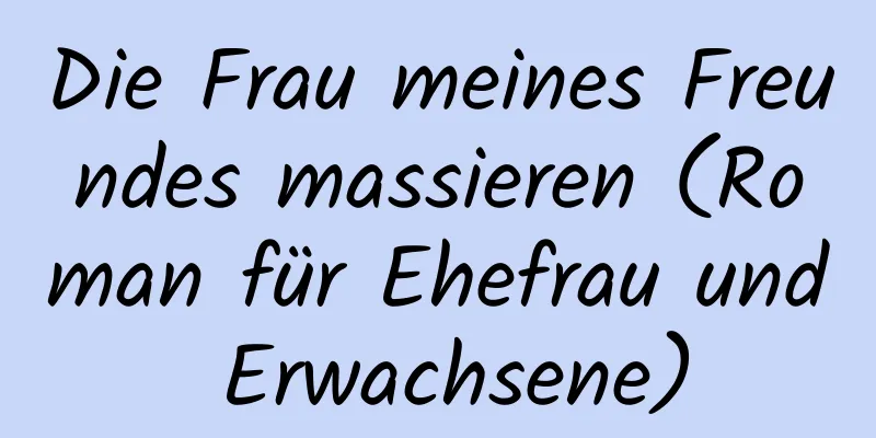 Die Frau meines Freundes massieren (Roman für Ehefrau und Erwachsene)