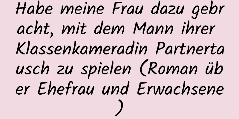 Habe meine Frau dazu gebracht, mit dem Mann ihrer Klassenkameradin Partnertausch zu spielen (Roman über Ehefrau und Erwachsene)