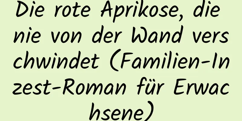 Die rote Aprikose, die nie von der Wand verschwindet (Familien-Inzest-Roman für Erwachsene)