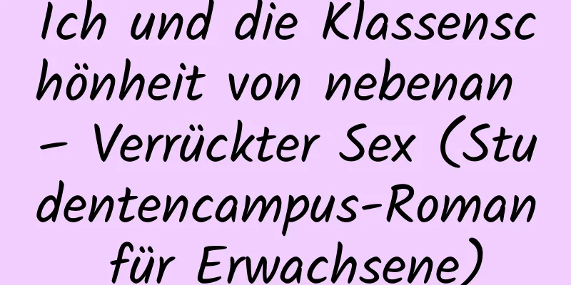 Ich und die Klassenschönheit von nebenan – Verrückter Sex (Studentencampus-Roman für Erwachsene)