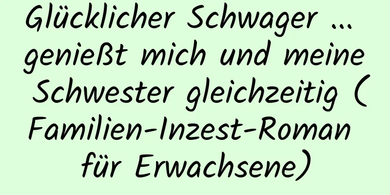 Glücklicher Schwager ... genießt mich und meine Schwester gleichzeitig (Familien-Inzest-Roman für Erwachsene)