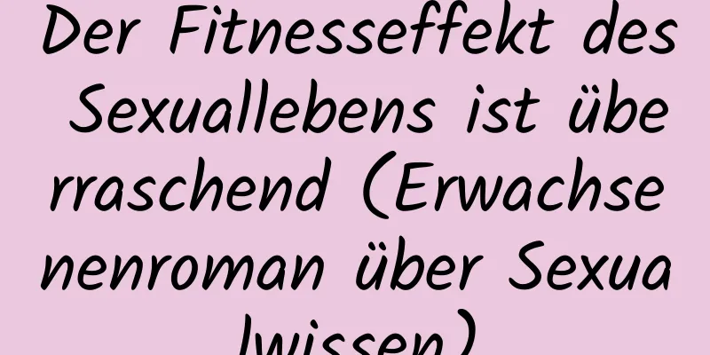 Der Fitnesseffekt des Sexuallebens ist überraschend (Erwachsenenroman über Sexualwissen)