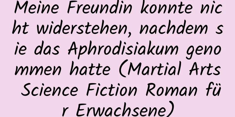 Meine Freundin konnte nicht widerstehen, nachdem sie das Aphrodisiakum genommen hatte (Martial Arts Science Fiction Roman für Erwachsene)