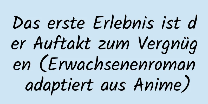 Das erste Erlebnis ist der Auftakt zum Vergnügen (Erwachsenenroman adaptiert aus Anime)