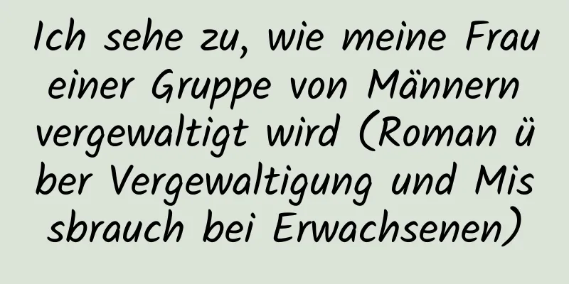 Ich sehe zu, wie meine Frau einer Gruppe von Männern vergewaltigt wird (Roman über Vergewaltigung und Missbrauch bei Erwachsenen)