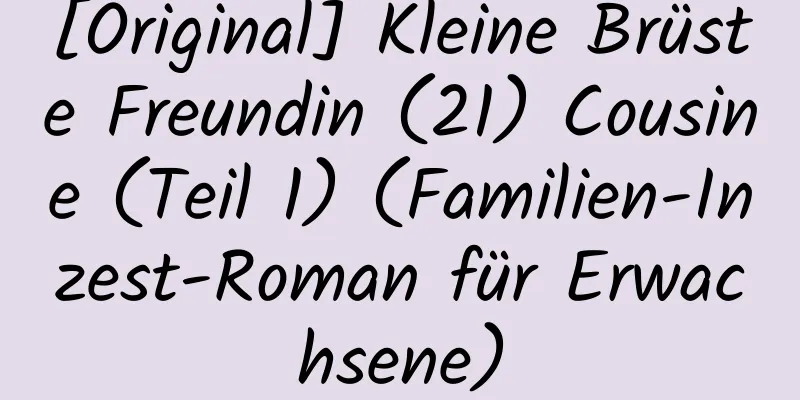 [Original] Kleine Brüste Freundin (21) Cousine (Teil 1) (Familien-Inzest-Roman für Erwachsene)