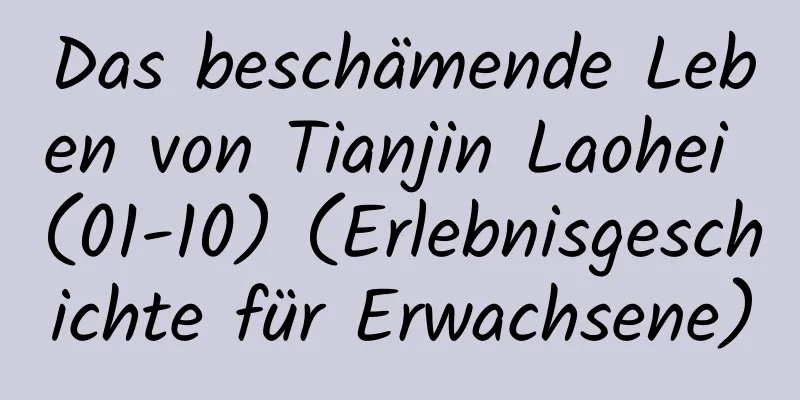 Das beschämende Leben von Tianjin Laohei (01-10) (Erlebnisgeschichte für Erwachsene)