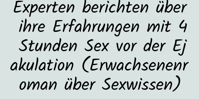 Experten berichten über ihre Erfahrungen mit 4 Stunden Sex vor der Ejakulation (Erwachsenenroman über Sexwissen)