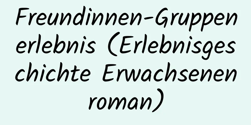 Freundinnen-Gruppenerlebnis (Erlebnisgeschichte Erwachsenenroman)