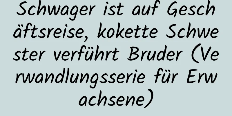 Schwager ist auf Geschäftsreise, kokette Schwester verführt Bruder (Verwandlungsserie für Erwachsene)