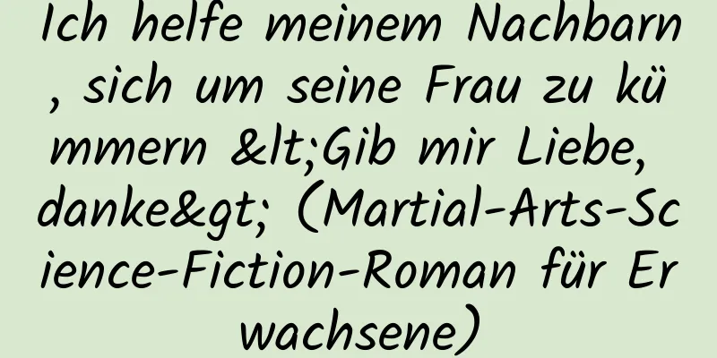 Ich helfe meinem Nachbarn, sich um seine Frau zu kümmern <Gib mir Liebe, danke> (Martial-Arts-Science-Fiction-Roman für Erwachsene)