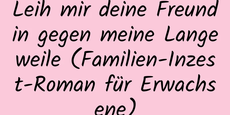 Leih mir deine Freundin gegen meine Langeweile (Familien-Inzest-Roman für Erwachsene)