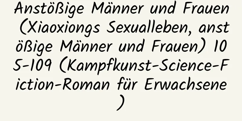 Anstößige Männer und Frauen (Xiaoxiongs Sexualleben, anstößige Männer und Frauen) 105-109 (Kampfkunst-Science-Fiction-Roman für Erwachsene)