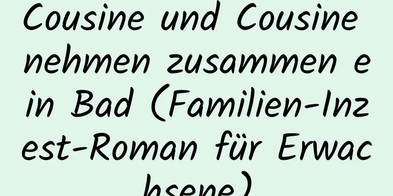 Cousine und Cousine nehmen zusammen ein Bad (Familien-Inzest-Roman für Erwachsene)